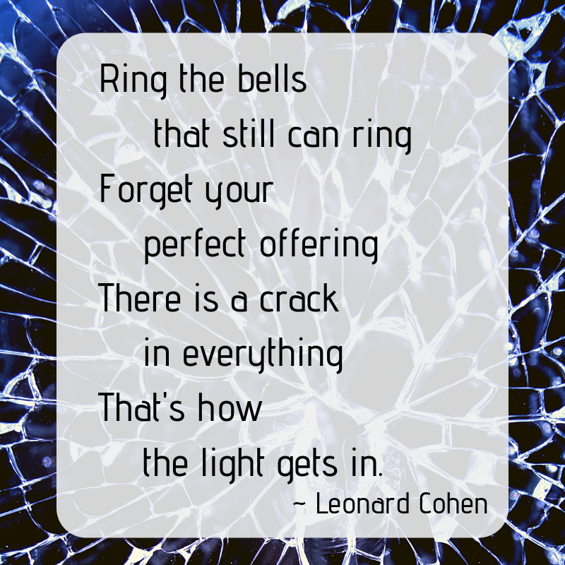 Leonard Cohen.  The spaces in between.  There is a crack in everything.  That's how the light gets in.  